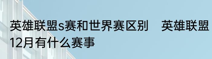 英雄联盟s赛和世界赛区别　英雄联盟12月有什么赛事