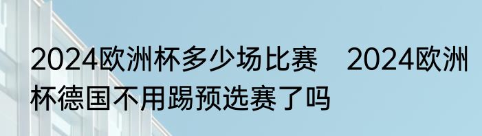 2024欧洲杯多少场比赛　2024欧洲杯德国不用踢预选赛了吗