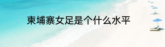 柬埔寨女足是个什么水平