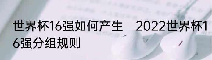 世界杯16强如何产生　2022世界杯16强分组规则