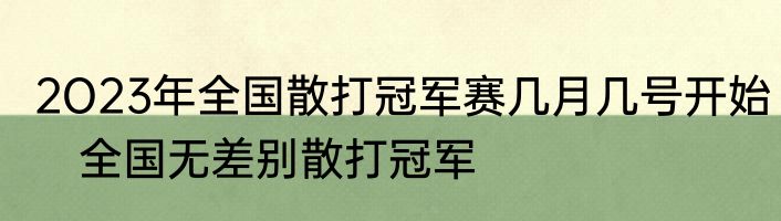 2O23年全国散打冠军赛几月几号开始　全国无差别散打冠军