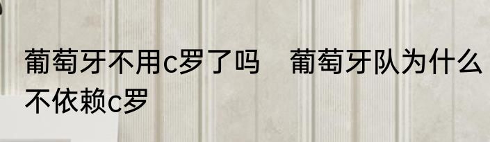 葡萄牙不用c罗了吗　葡萄牙队为什么不依赖c罗