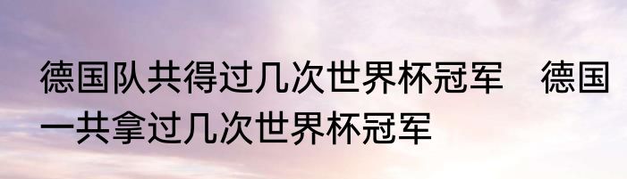 德国队共得过几次世界杯冠军　德国一共拿过几次世界杯冠军