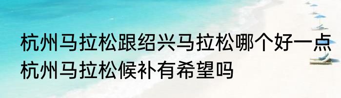 杭州马拉松跟绍兴马拉松哪个好一点　杭州马拉松候补有希望吗