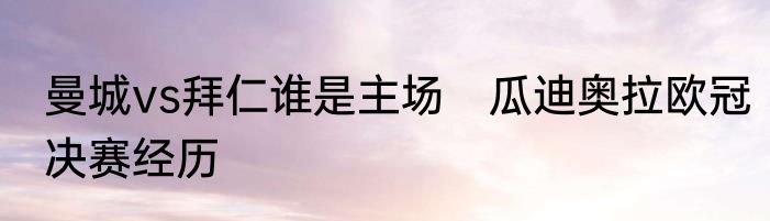 曼城vs拜仁谁是主场　瓜迪奥拉欧冠决赛经历
