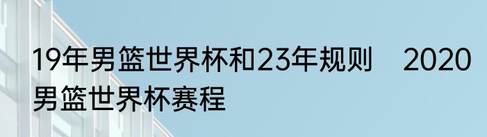 19年男篮世界杯和23年规则　2020男篮世界杯赛程
