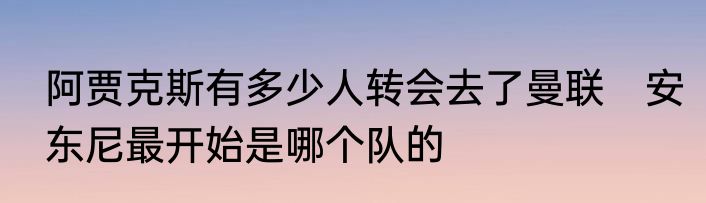 阿贾克斯有多少人转会去了曼联　安东尼最开始是哪个队的