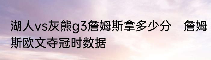 湖人vs灰熊g3詹姆斯拿多少分　詹姆斯欧文夺冠时数据