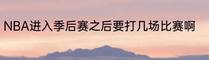 NBA进入季后赛之后要打几场比赛啊