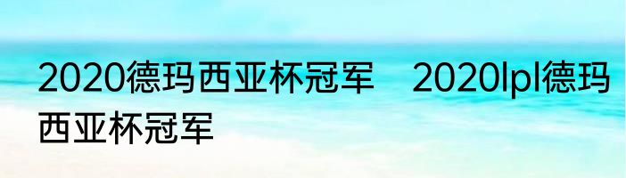 2020德玛西亚杯冠军　2020lpl德玛西亚杯冠军