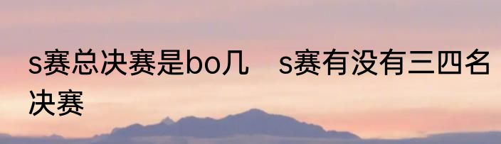 s赛总决赛是bo几　s赛有没有三四名决赛
