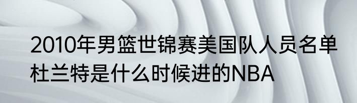2010年男篮世锦赛美国队人员名单　杜兰特是什么时候进的NBA