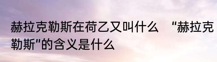 赫拉克勒斯在荷乙又叫什么　“赫拉克勒斯”的含义是什么