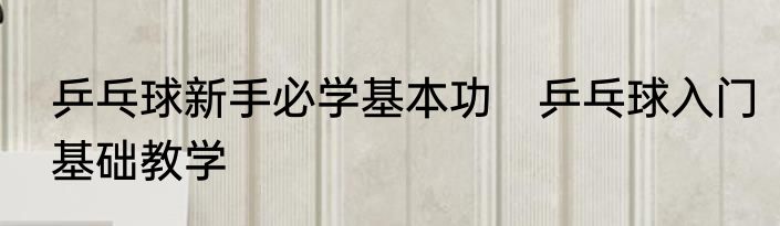 乒乓球新手必学基本功　乒乓球入门基础教学