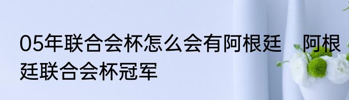 05年联合会杯怎么会有阿根廷　阿根廷联合会杯冠军