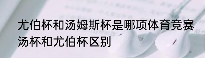 尤伯杯和汤姆斯杯是哪项体育竞赛　汤杯和尤伯杯区别