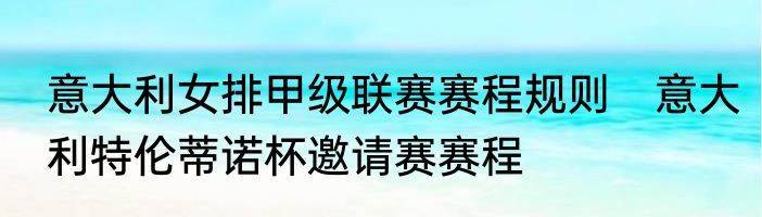 意大利女排甲级联赛赛程规则　意大利特伦蒂诺杯邀请赛赛程