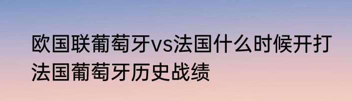 欧国联葡萄牙vs法国什么时候开打　法国葡萄牙历史战绩