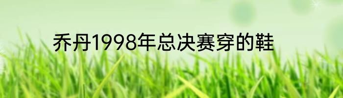 乔丹1998年总决赛穿的鞋