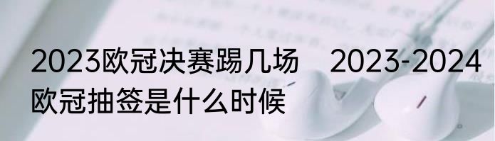 2023欧冠决赛踢几场　2023-2024欧冠抽签是什么时候