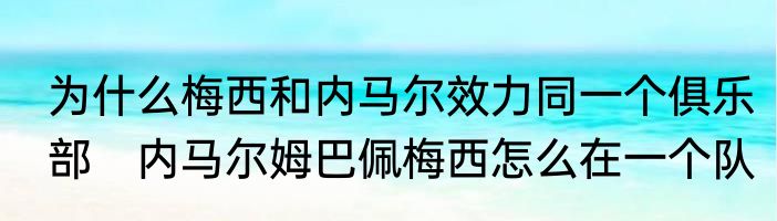 为什么梅西和内马尔效力同一个俱乐部　内马尔姆巴佩梅西怎么在一个队