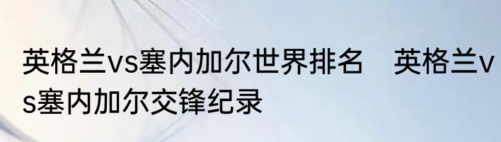 英格兰vs塞内加尔世界排名　英格兰vs塞内加尔交锋纪录