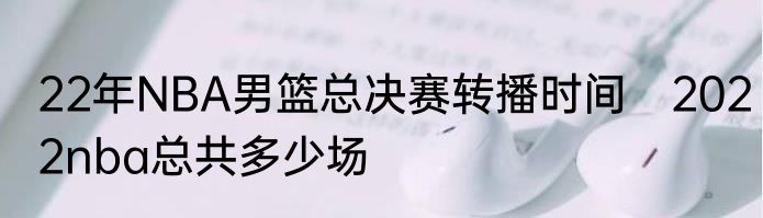 22年NBA男篮总决赛转播时间　2022nba总共多少场