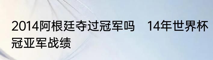 2014阿根廷夺过冠军吗　14年世界杯冠亚军战绩
