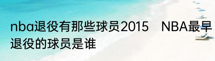 nba退役有那些球员2015　NBA最早退役的球员是谁