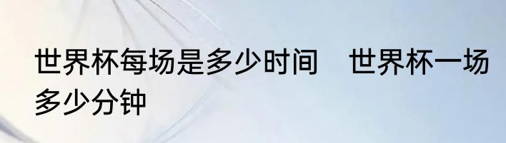 世界杯每场是多少时间　世界杯一场多少分钟