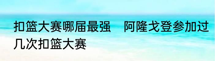 扣篮大赛哪届最强　阿隆戈登参加过几次扣篮大赛