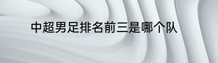 中超男足排名前三是哪个队