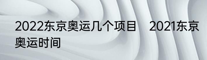 2022东京奥运几个项目　2021东京奥运时间