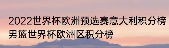 2022世界杯欧洲预选赛意大利积分榜　男篮世界杯欧洲区积分榜