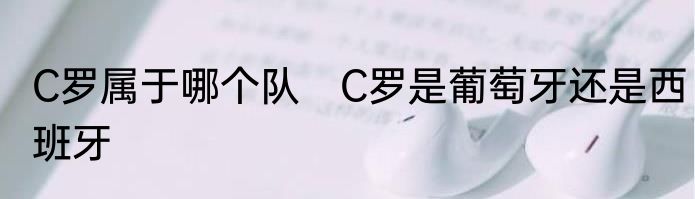 C罗属于哪个队　C罗是葡萄牙还是西班牙