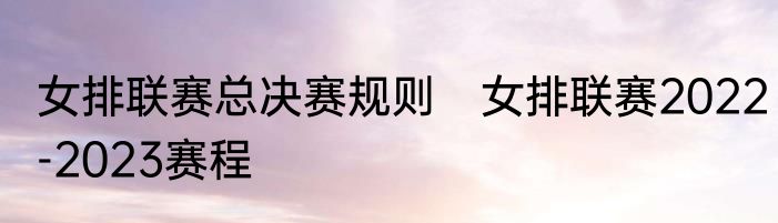 女排联赛总决赛规则　女排联赛2022-2023赛程