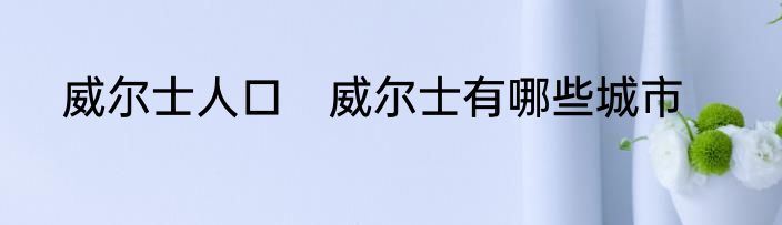 威尔士人口　威尔士有哪些城市
