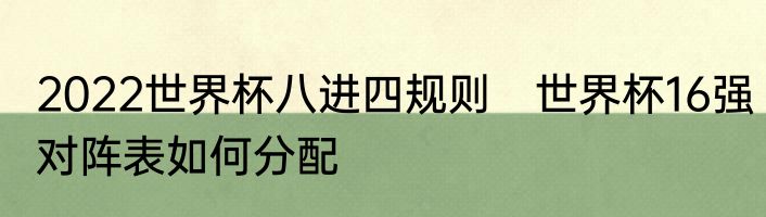 2022世界杯八进四规则　世界杯16强对阵表如何分配