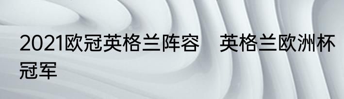 2021欧冠英格兰阵容　英格兰欧洲杯冠军