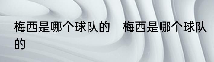 梅西是哪个球队的　梅西是哪个球队的