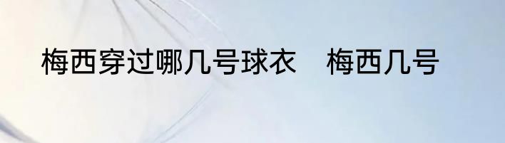 梅西穿过哪几号球衣　梅西几号