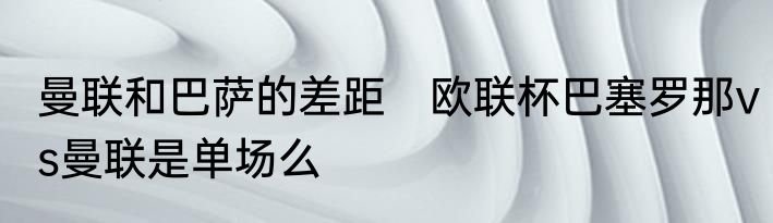 曼联和巴萨的差距　欧联杯巴塞罗那vs曼联是单场么