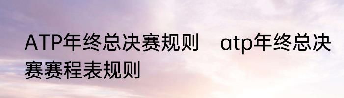 ATP年终总决赛规则　atp年终总决赛赛程表规则
