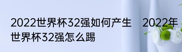 2022世界杯32强如何产生　2022年世界杯32强怎么踢