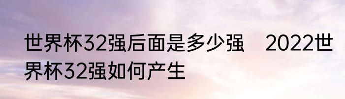 世界杯32强后面是多少强　2022世界杯32强如何产生