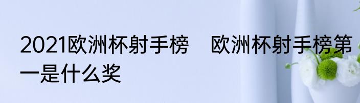 2021欧洲杯射手榜　欧洲杯射手榜第一是什么奖