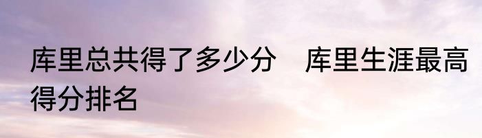 库里总共得了多少分　库里生涯最高得分排名