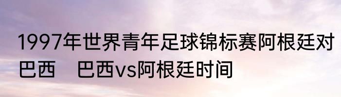 1997年世界青年足球锦标赛阿根廷对巴西　巴西vs阿根廷时间