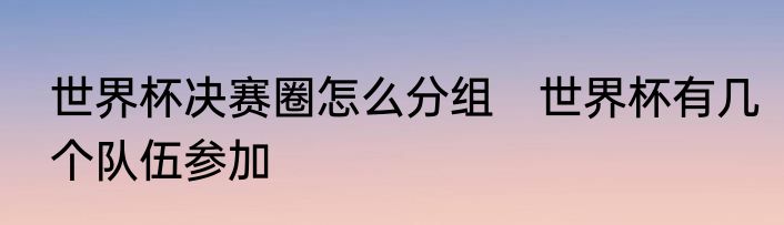 世界杯决赛圈怎么分组　世界杯有几个队伍参加