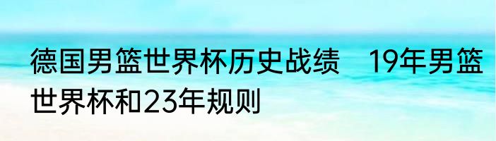 德国男篮世界杯历史战绩　19年男篮世界杯和23年规则